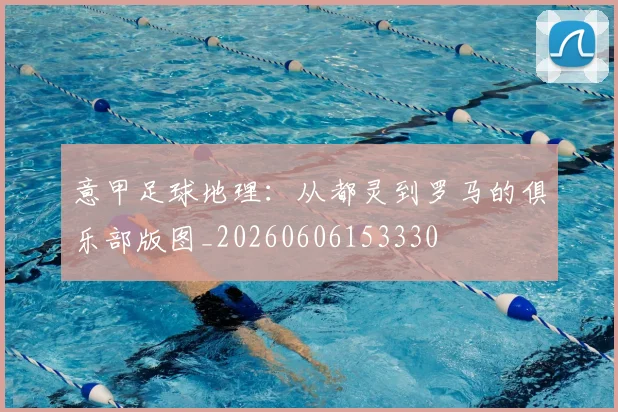 意甲足球地理:从都灵到罗马的俱乐部版图_20260606153330