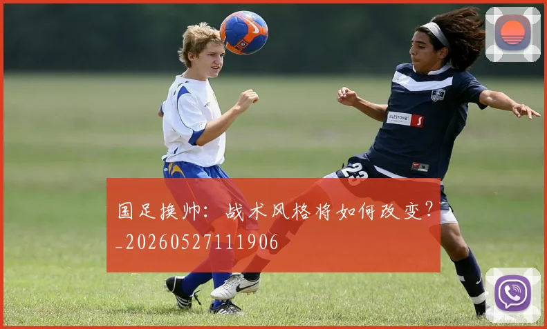 国足换帅:战术风格将如何改变?_20260527111906