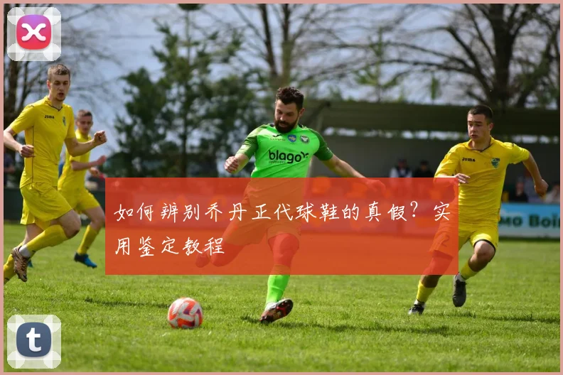 如何辨别乔丹正代球鞋的真假?实用鉴定教程
