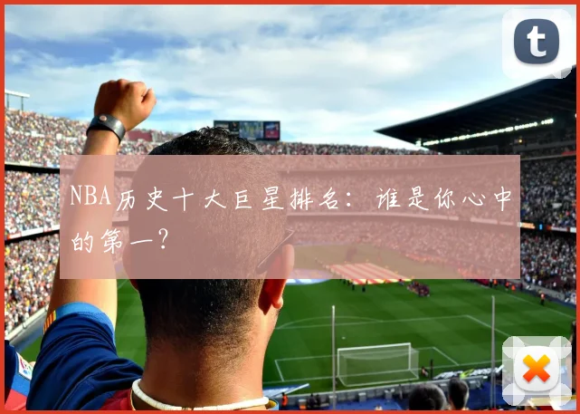 NBA历史十大巨星排名:谁是你心中的第一?