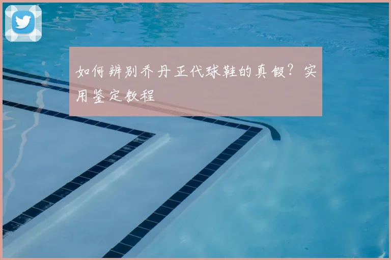 如何辨别乔丹正代球鞋的真假？实用鉴定教程