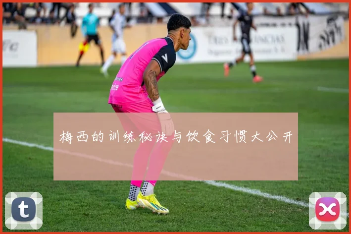 梅西的训练秘诀与饮食习惯大公开