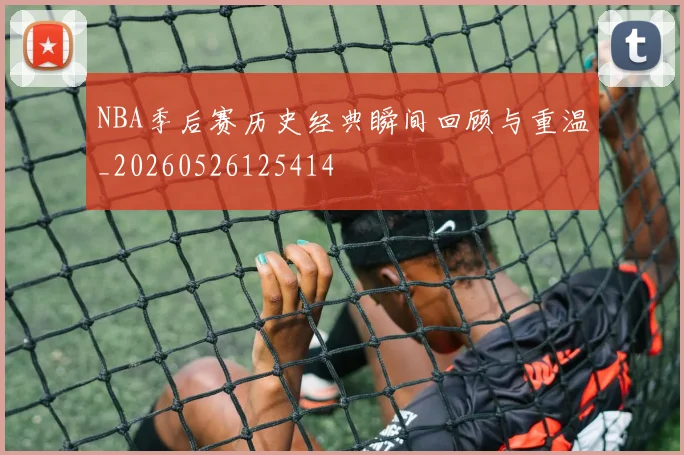 NBA季后赛历史经典瞬间回顾与重温_20260526125414