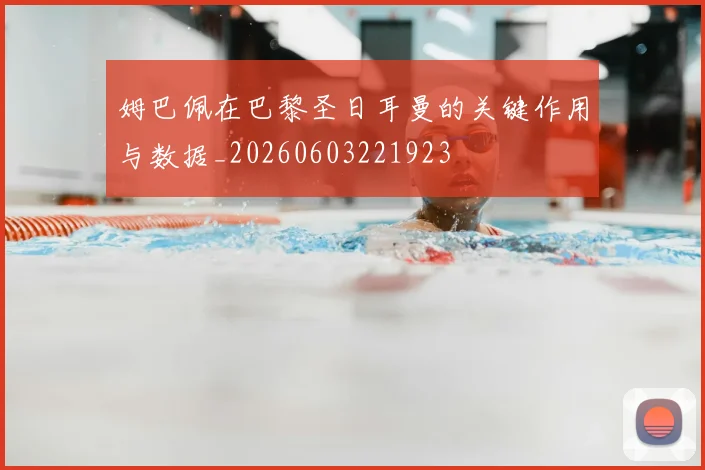 姆巴佩在巴黎圣日耳曼的关键作用与数据_20260603221923