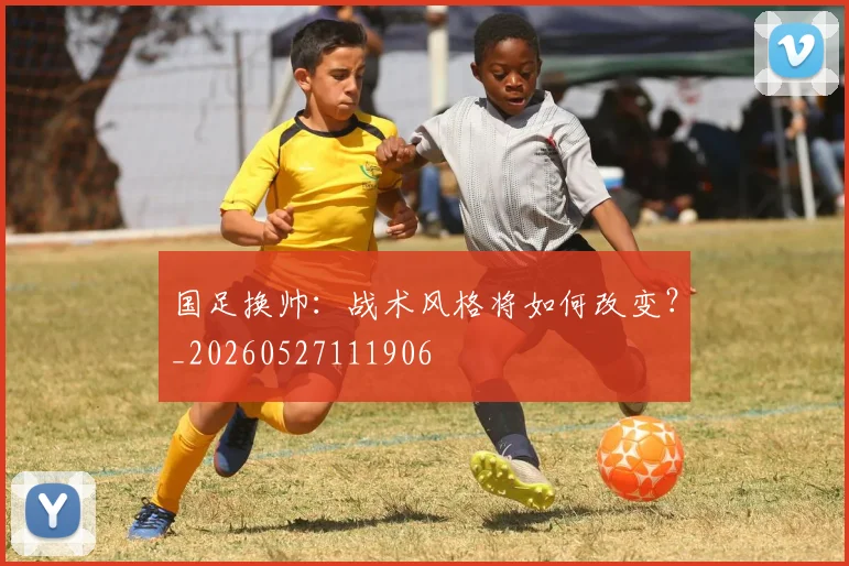 国足换帅：战术风格将如何改变？_20260527111906