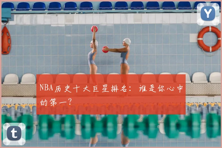 NBA历史十大巨星排名:谁是你心中的第一?