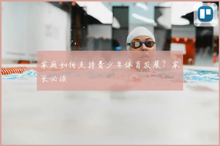 家庭如何支持青少年体育发展?家长必读