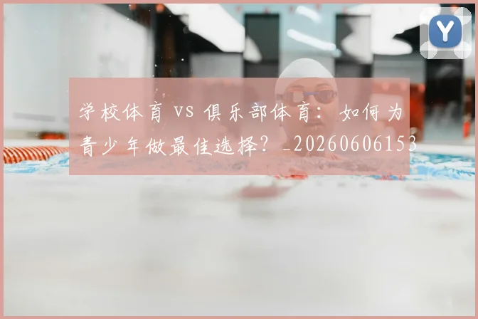学校体育 vs 俱乐部体育：如何为青少年做最佳选择？_20260606153157