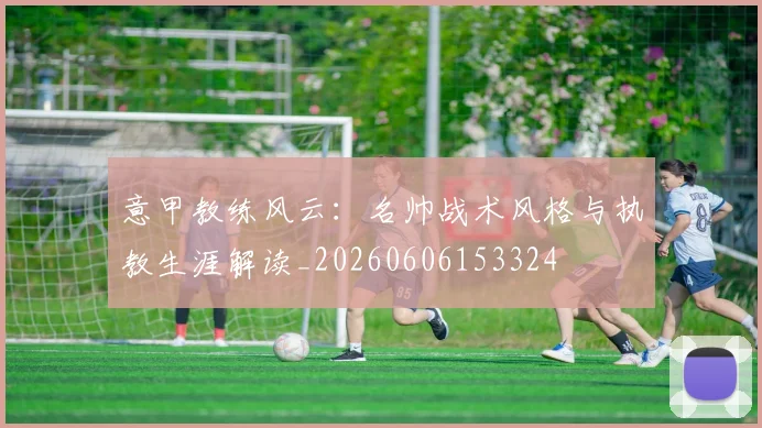 意甲教练风云：名帅战术风格与执教生涯解读_20260606153324