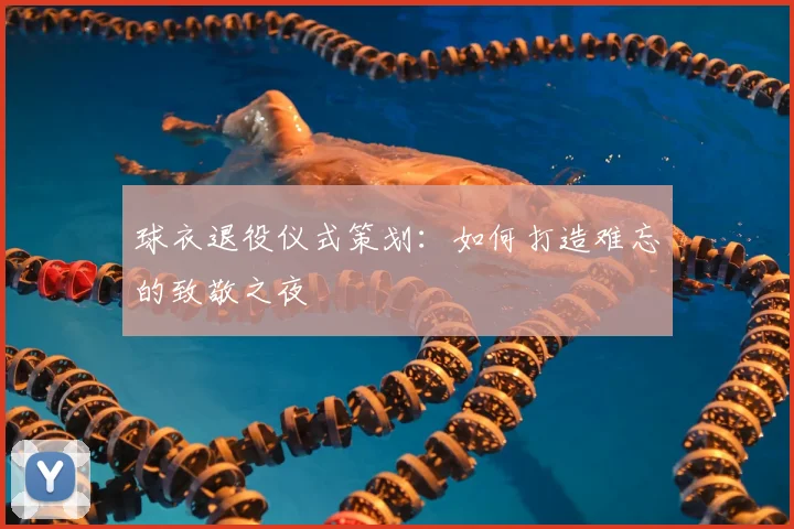 球衣退役仪式策划:如何打造难忘的致敬之夜