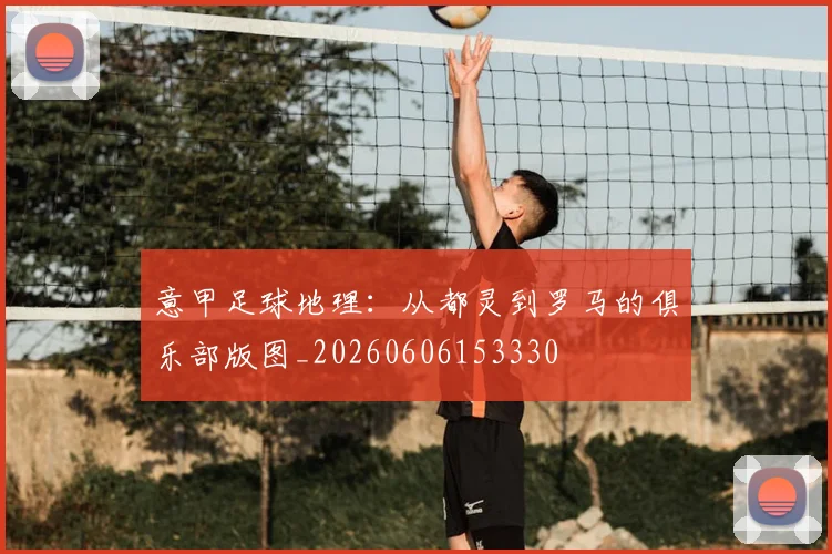意甲足球地理:从都灵到罗马的俱乐部版图_20260606153330
