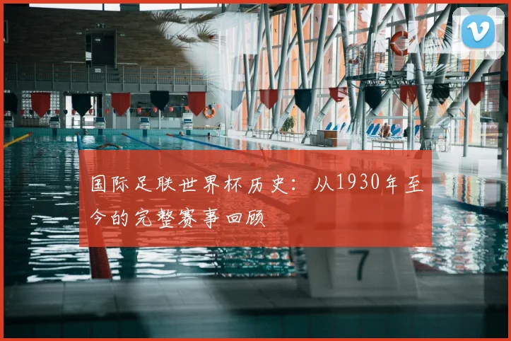 国际足联世界杯历史:从1930年至今的完整赛事回顾