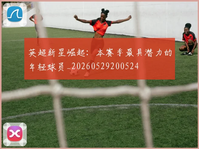 英超新星崛起：本赛季最具潜力的年轻球员_20260529200524