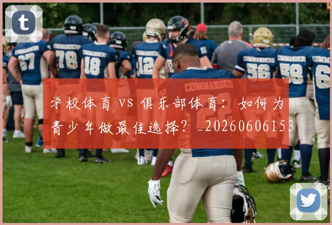学校体育 vs 俱乐部体育:如何为青少年做最佳选择?_20260606153157