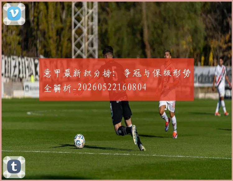 意甲最新积分榜:争冠与保级形势全解析_20260522160804