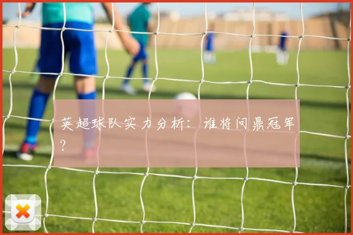 英超球队实力分析:谁将问鼎冠军?