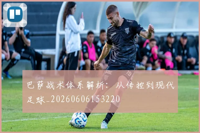巴萨战术体系解析:从传控到现代足球_20260606153220